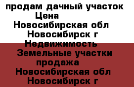 продам дачный участок › Цена ­ 255 000 - Новосибирская обл., Новосибирск г. Недвижимость » Земельные участки продажа   . Новосибирская обл.,Новосибирск г.